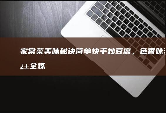 家常菜美味秘诀：简单快手炒豆腐，色香味俱全炼制法